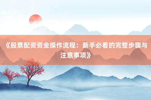 《股票配资资金操作流程:新手必看的完整步骤与注意事项》