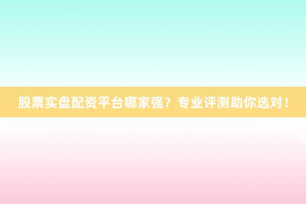 股票实盘配资平台哪家强？专业评测助你选对！