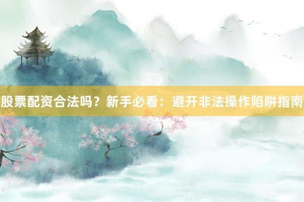 股票配资合法吗？新手必看：避开非法操作陷阱指南