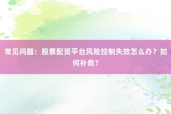 常见问题：股票配资平台风险控制失效怎么办？如何补救？