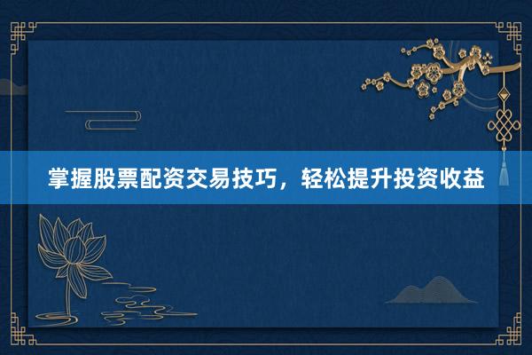 掌握股票配资交易技巧，轻松提升投资收益