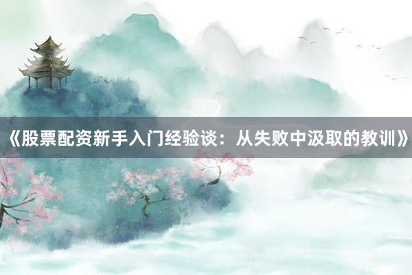 《股票配资新手入门经验谈：从失败中汲取的教训》