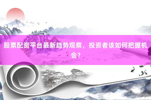 股票配资平台最新趋势观察，投资者该如何把握机会？