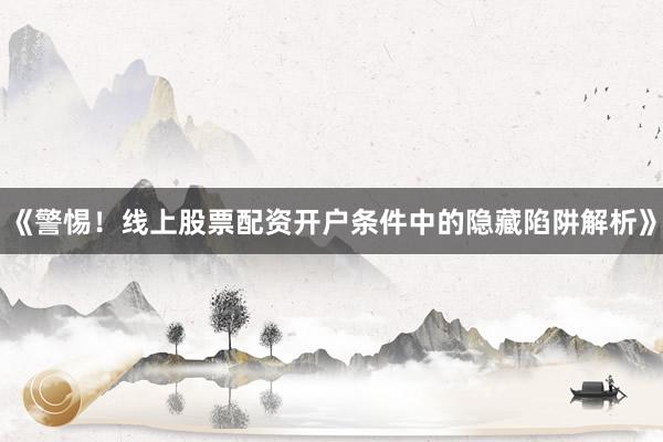 《警惕！线上股票配资开户条件中的隐藏陷阱解析》