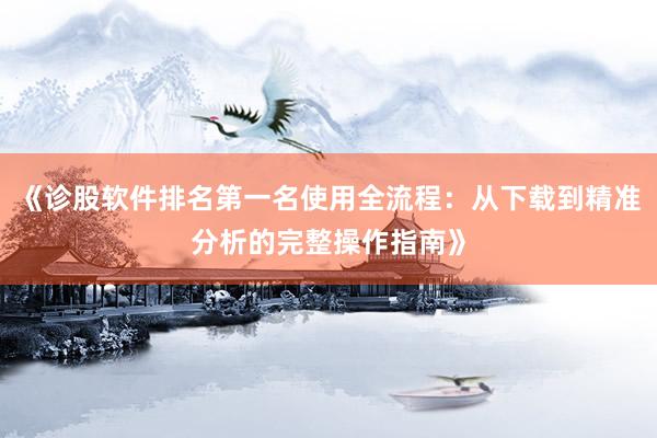《诊股软件排名第一名使用全流程：从下载到精准分析的完整操作指南》
