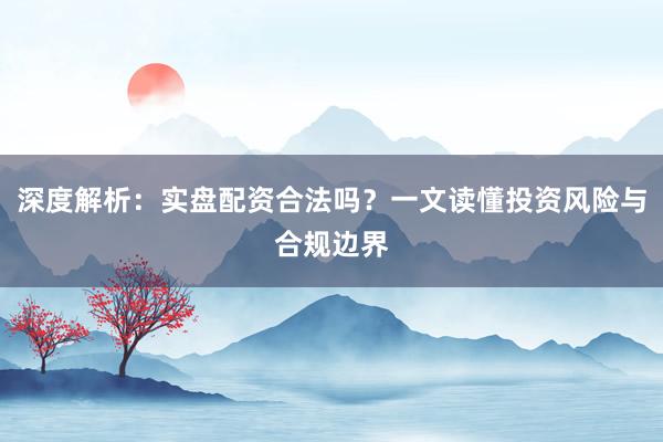 深度解析：实盘配资合法吗？一文读懂投资风险与合规边界