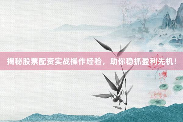 揭秘股票配资实战操作经验，助你稳抓盈利先机！