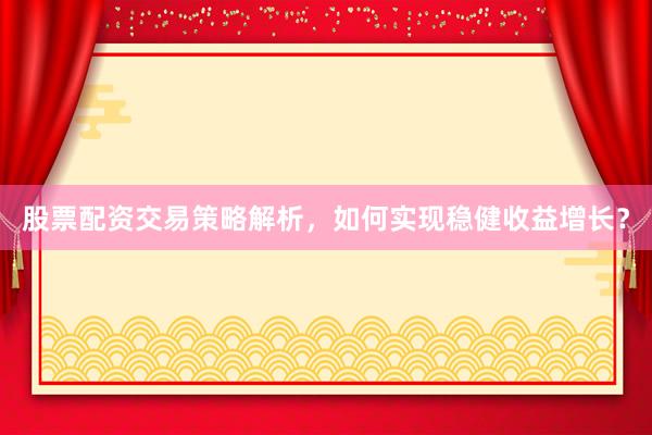 股票配资交易策略解析，如何实现稳健收益增长？