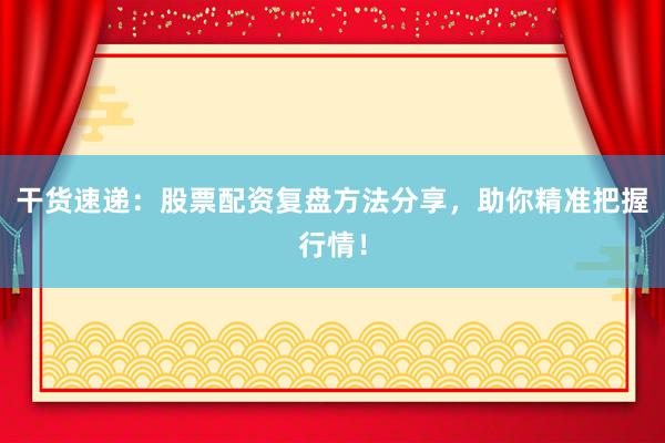 干货速递：股票配资复盘方法分享，助你精准把握行情！