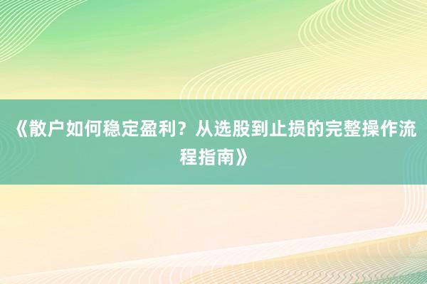 《散户如何稳定盈利？从选股到止损的完整操作流程指南》