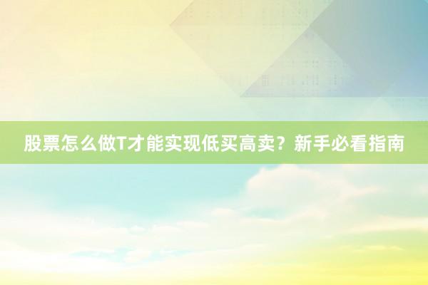 股票怎么做T才能实现低买高卖？新手必看指南
