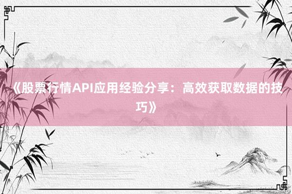 《股票行情API应用经验分享：高效获取数据的技巧》