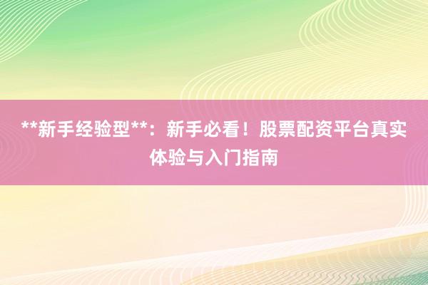 **新手经验型**：新手必看！股票配资平台真实体验与入门指南