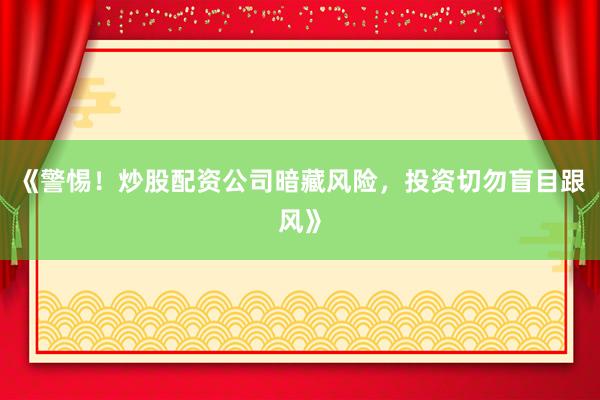《警惕！炒股配资公司暗藏风险，投资切勿盲目跟风》
