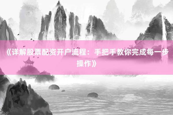 《详解股票配资开户流程：手把手教你完成每一步操作》