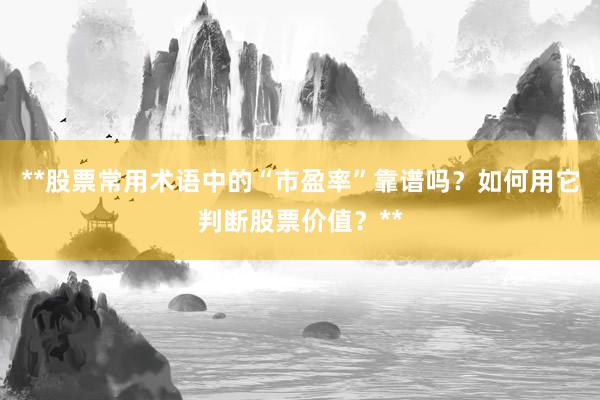 **股票常用术语中的“市盈率”靠谱吗？如何用它判断股票价值？**