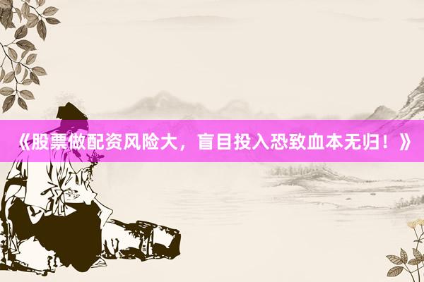《股票做配资风险大,盲目投入恐致血本无归!》
