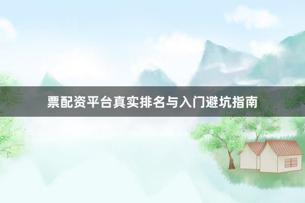 票配资平台真实排名与入门避坑指南