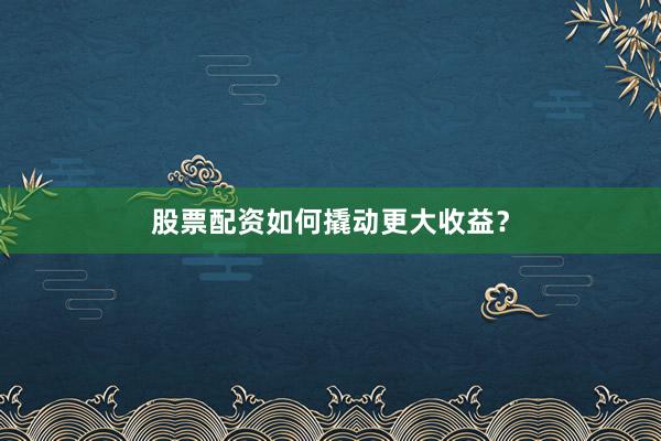 股票配资如何撬动更大收益？