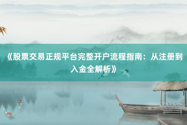 《股票交易正规平台完整开户流程指南：从注册到入金全解析》