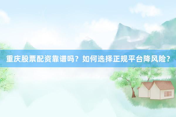 重庆股票配资靠谱吗？如何选择正规平台降风险？