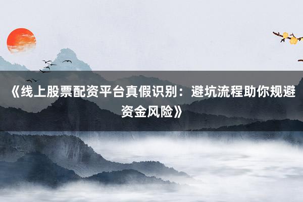 《线上股票配资平台真假识别：避坑流程助你规避资金风险》