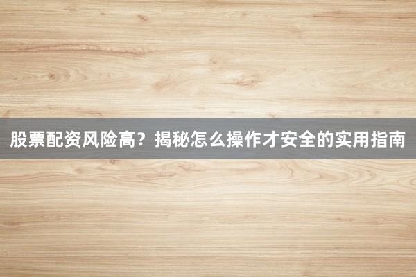 股票配资风险高？揭秘怎么操作才安全的实用指南