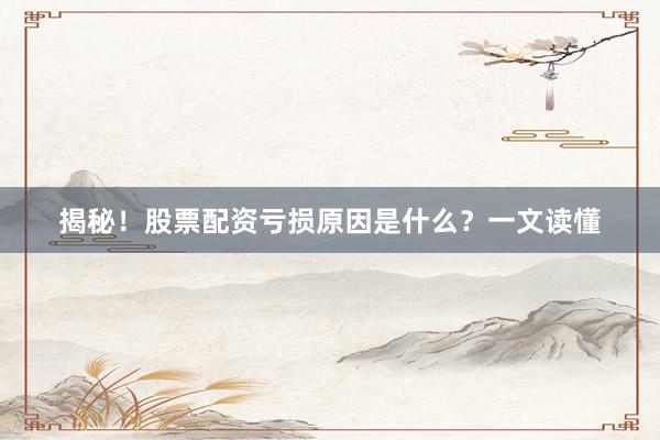 揭秘！股票配资亏损原因是什么？一文读懂