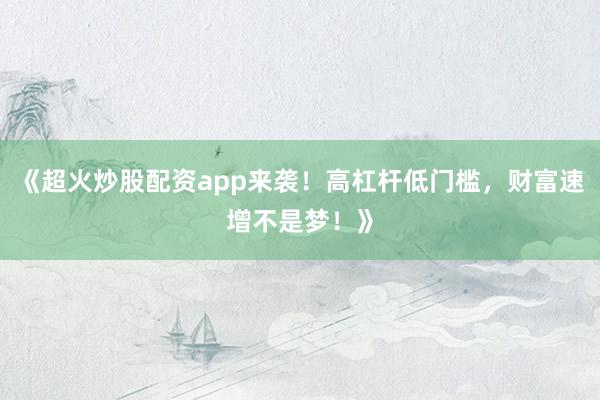 《超火炒股配资app来袭！高杠杆低门槛，财富速增不是梦！》
