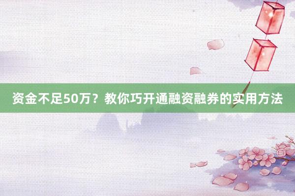 资金不足50万？教你巧开通融资融券的实用方法