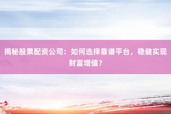 揭秘股票配资公司:如何选择靠谱平台,稳健实现财富增值?