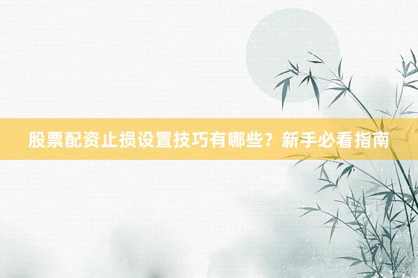 股票配资止损设置技巧有哪些？新手必看指南
