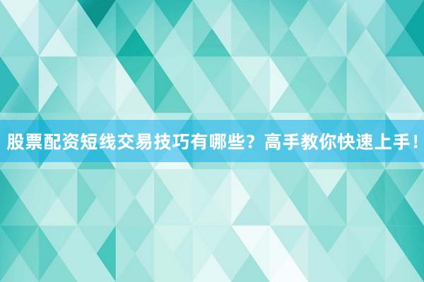 股票配资短线交易技巧有哪些？高手教你快速上手！