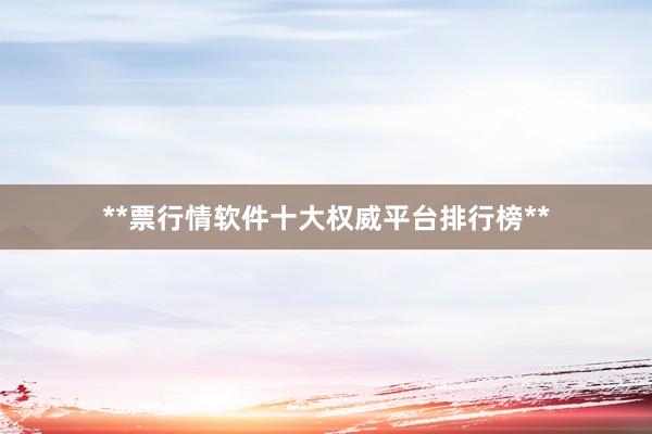**票行情软件十大权威平台排行榜**