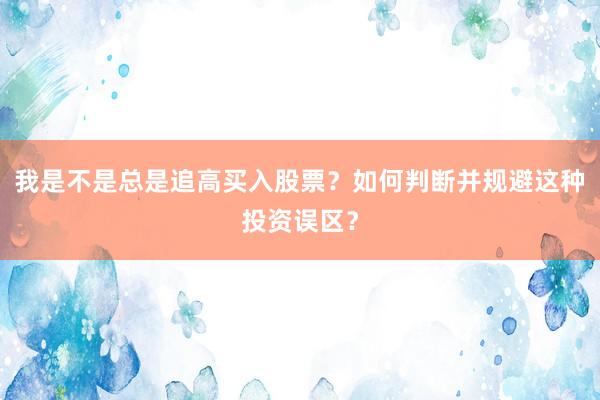 我是不是总是追高买入股票？如何判断并规避这种投资误区？