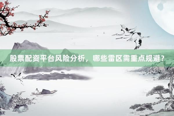 股票配资平台风险分析，哪些雷区需重点规避？