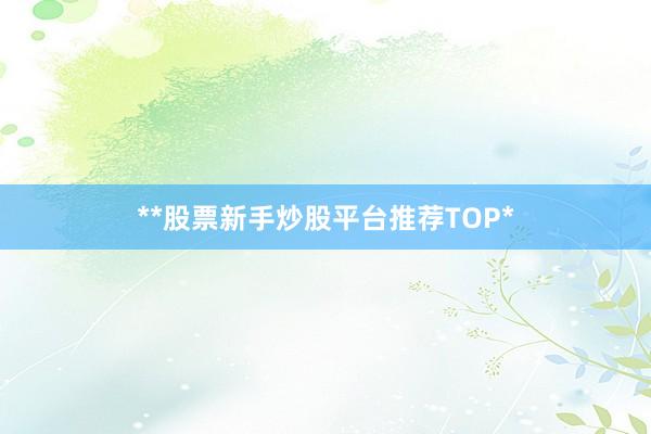 **股票新手炒股平台推荐TOP*