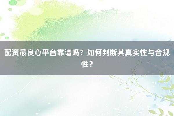 配资最良心平台靠谱吗？如何判断其真实性与合规性？