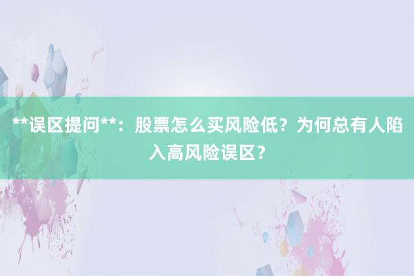 **误区提问**：股票怎么买风险低？为何总有人陷入高风险误区？