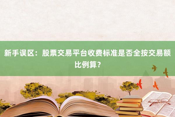 新手误区：股票交易平台收费标准是否全按交易额比例算？