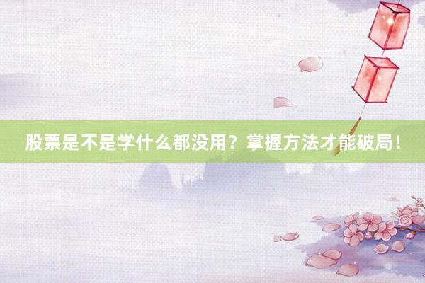 股票是不是学什么都没用？掌握方法才能破局！