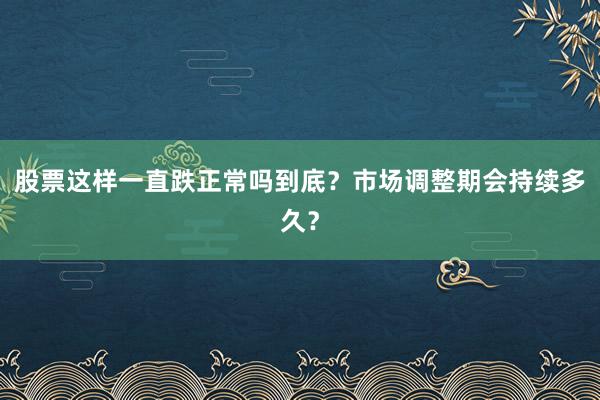 股票这样一直跌正常吗到底？市场调整期会持续多久？