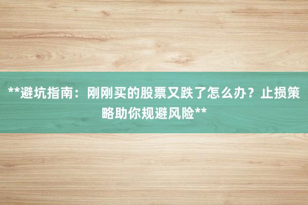 **避坑指南：刚刚买的股票又跌了怎么办？止损策略助你规避风险**