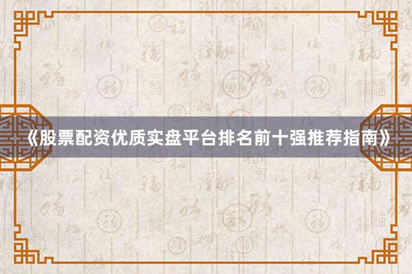 《股票配资优质实盘平台排名前十强推荐指南》
