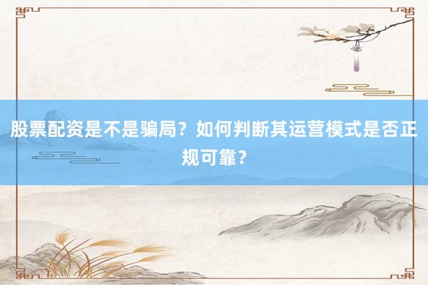 股票配资是不是骗局？如何判断其运营模式是否正规可靠？