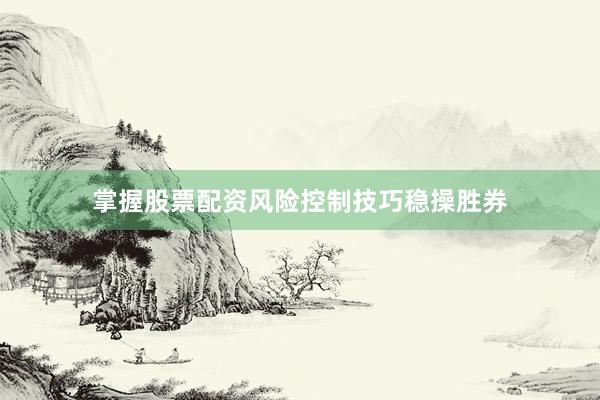掌握股票配资风险控制技巧稳操胜券