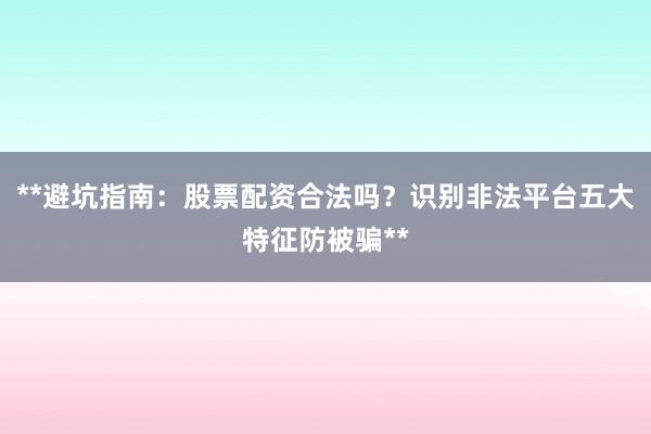 **避坑指南：股票配资合法吗？识别非法平台五大特征防被骗**
