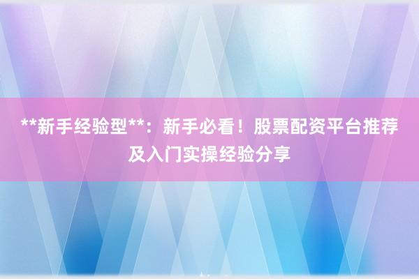 **新手经验型**:新手必看!股票配资平台推荐及入门实操经验分享