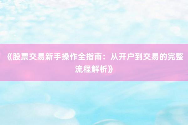 《股票交易新手操作全指南:从开户到交易的完整流程解析》
