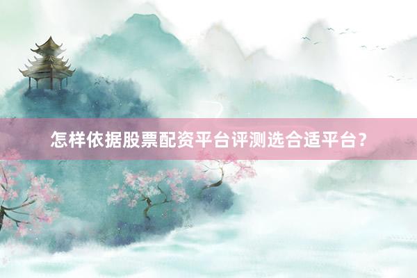 怎样依据股票配资平台评测选合适平台？
